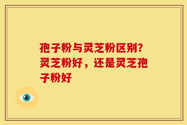 孢子粉与灵芝粉区别?灵芝粉好,还是灵芝孢子粉好