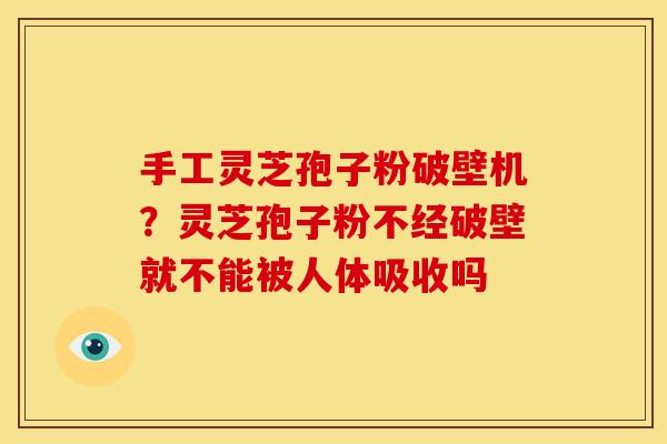 手工灵芝孢子粉破壁机？灵芝孢子粉不经破壁就不能被人体吸收吗