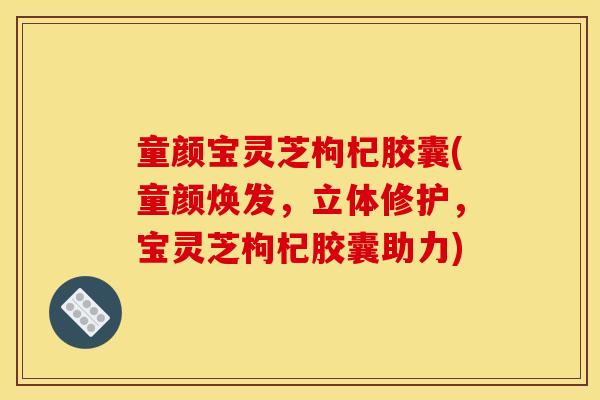 童颜宝灵芝枸杞胶囊(童颜焕发,立体修护,宝灵芝枸杞胶囊助力)