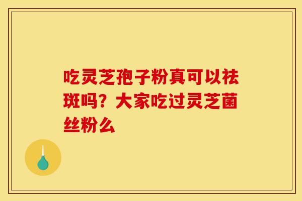 吃灵芝孢子粉真可以祛斑吗?大家吃过灵芝菌丝粉么
