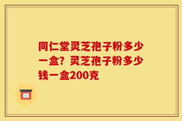 同仁堂灵芝孢子粉多少一盒?灵芝孢子粉多少钱一盒200克