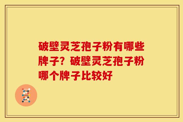 破壁灵芝孢子粉有哪些牌子?破壁灵芝孢子粉哪个牌子比较好