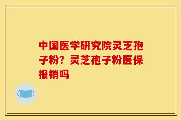 中国医学研究院灵芝孢子粉?灵芝孢子粉医保报销吗