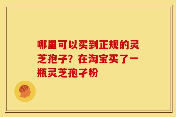 哪里可以买到正规的灵芝孢子?在淘宝买了一瓶灵芝孢孑粉
