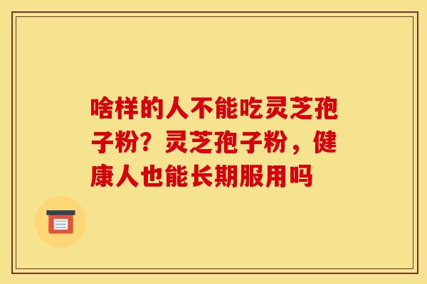 啥样的人不能吃灵芝孢子粉？灵芝孢子粉，健康人也能长期服用吗