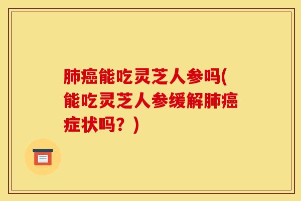 肺癌能吃灵芝人参吗(能吃灵芝人参缓解肺癌症状吗?)