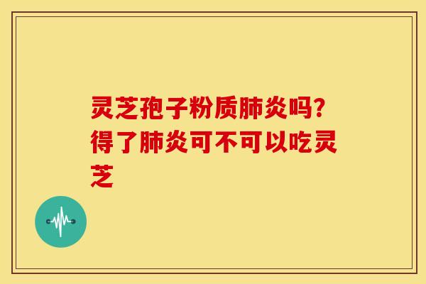 灵芝孢子粉质肺炎吗？得了肺炎可不可以吃灵芝