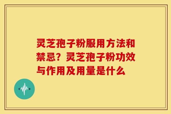 灵芝孢子粉服用方法和禁忌？灵芝孢子粉功效与作用及用量是什么