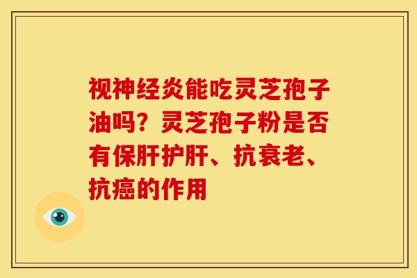 视神经炎能吃灵芝孢子油吗？灵芝孢子粉是否有保肝护肝、抗衰老、抗癌的作用