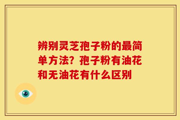辨别灵芝孢子粉的最简单方法?孢子粉有油花和无油花有什么区别