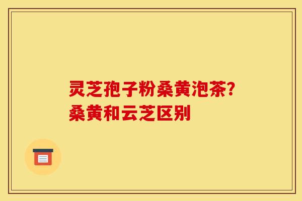 灵芝孢子粉桑黄泡茶?桑黄和云芝区别