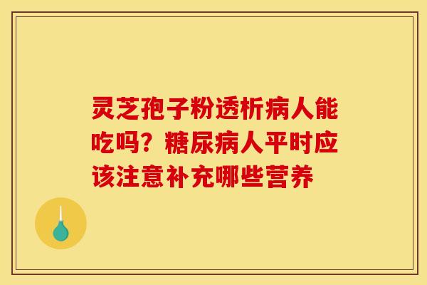灵芝孢子粉透析病人能吃吗？糖尿病人平时应该注意补充哪些营养