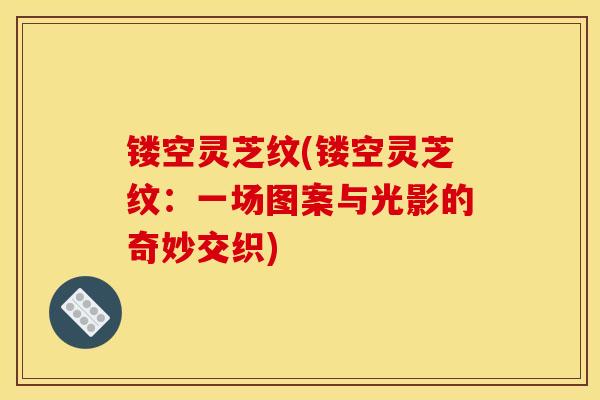 镂空灵芝纹(镂空灵芝纹：一场图案与光影的奇妙交织)
