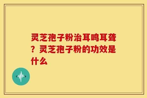 灵芝孢子粉治耳鸣耳聋？灵芝孢子粉的功效是什么