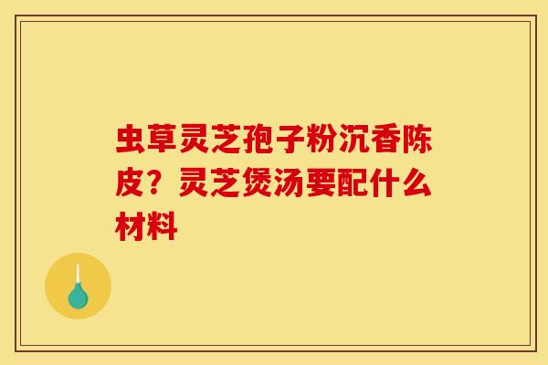 虫草灵芝孢子粉沉香陈皮？灵芝煲汤要配什么材料