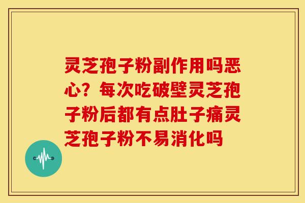 灵芝孢子粉副作用吗恶心？每次吃破壁灵芝孢子粉后都有点肚子痛灵芝孢子粉不易消化吗