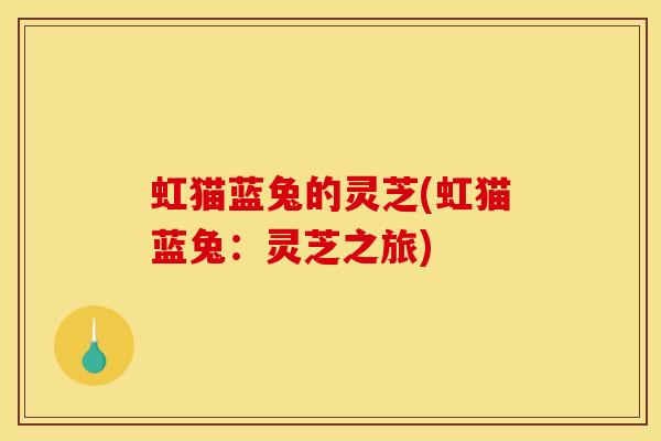 虹猫蓝兔的灵芝(虹猫蓝兔:灵芝之旅)