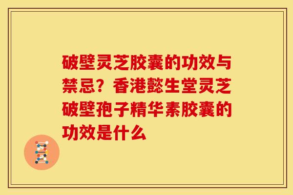 破壁灵芝胶囊的功效与禁忌？香港懿生堂灵芝破壁孢子精华素胶囊的功效是什么