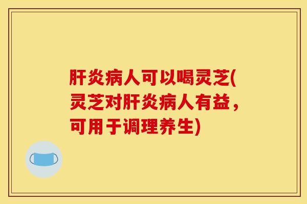 肝炎病人可以喝灵芝(灵芝对肝炎病人有益,可用于调理养生)