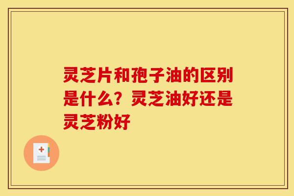 灵芝片和孢子油的区别是什么？灵芝油好还是灵芝粉好