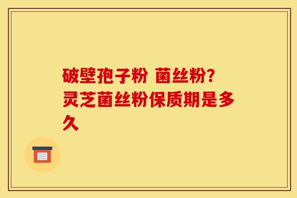 破壁孢子粉 菌丝粉?灵芝菌丝粉保质期是多久