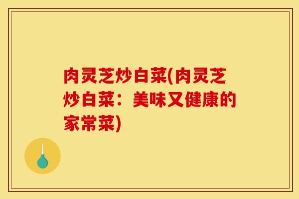 肉灵芝炒白菜(肉灵芝炒白菜:美味又健康的家常菜)