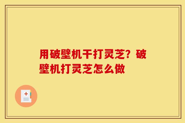 用破壁机干打灵芝?破壁机打灵芝怎么做
