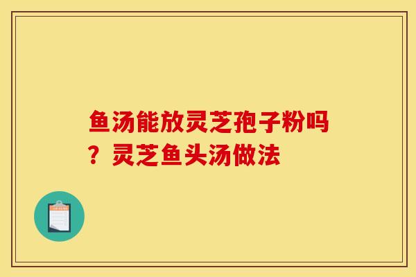 鱼汤能放灵芝孢子粉吗?灵芝鱼头汤做法