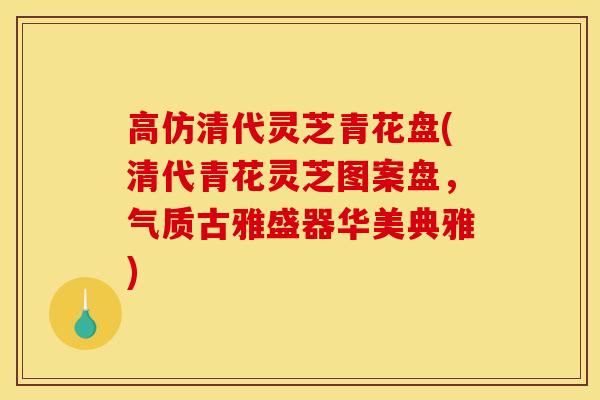 高仿清代灵芝青花盘(清代青花灵芝图案盘，气质古雅盛器华美典雅)