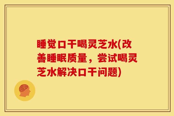 睡觉口干喝灵芝水(改善睡眠质量,尝试喝灵芝水解决口干问题)