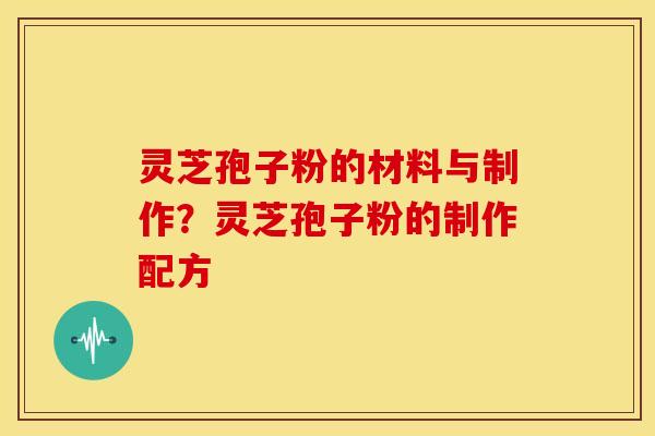 灵芝孢子粉的材料与制作?灵芝孢子粉的制作配方