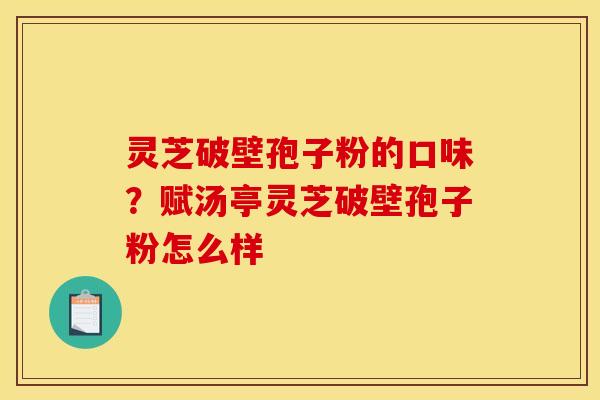 灵芝破壁孢子粉的口味？赋汤亭灵芝破壁孢子粉怎么样