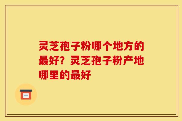 灵芝孢子粉哪个地方的最好?灵芝孢子粉产地哪里的最好