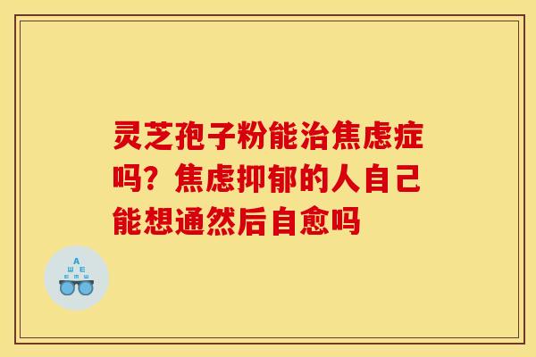 灵芝孢子粉能治焦虑症吗？焦虑抑郁的人自己能想通然后自愈吗