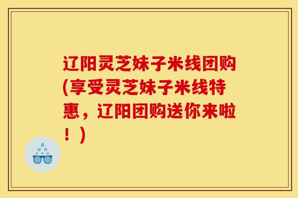 辽阳灵芝妹子米线团购(享受灵芝妹子米线特惠,辽阳团购送你来啦!)