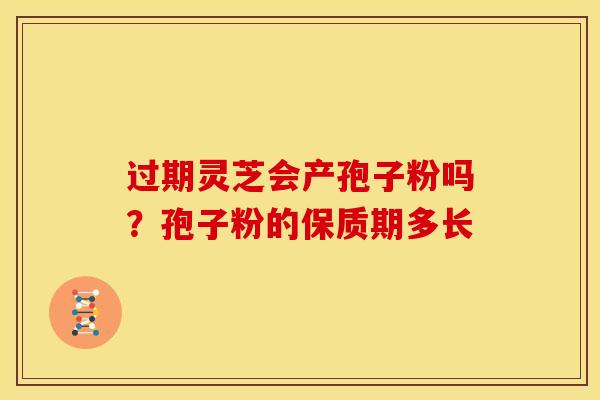 过期灵芝会产孢子粉吗?孢子粉的保质期多长