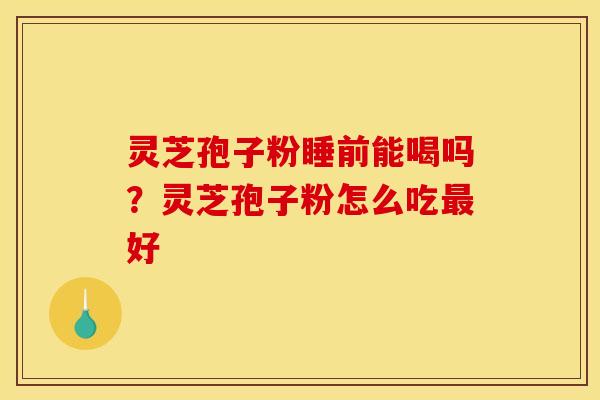 灵芝孢子粉睡前能喝吗?灵芝孢子粉怎么吃最好