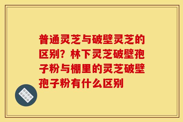 普通灵芝与破壁灵芝的区别？林下灵芝破壁孢子粉与棚里的灵芝破壁孢子粉有什么区别