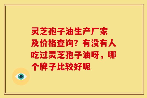 灵芝孢子油生产厂家 及价格查询?有没有人吃过灵芝孢子油呀,哪个牌子比较好呢