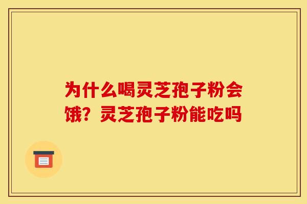 为什么喝灵芝孢子粉会饿?灵芝孢子粉能吃吗