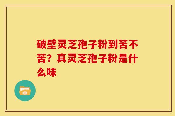破壁灵芝孢子粉到苦不苦?真灵芝孢子粉是什么味
