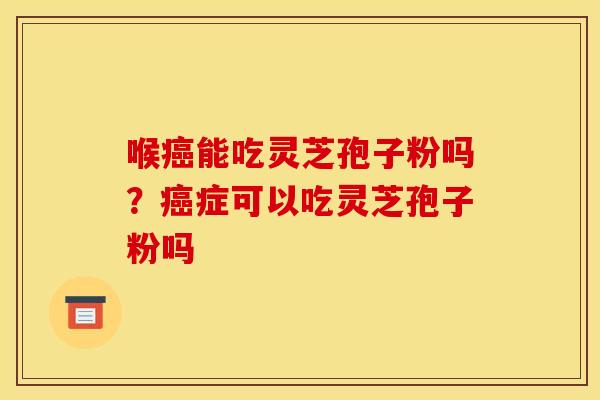 喉癌能吃灵芝孢子粉吗？癌症可以吃灵芝孢子粉吗