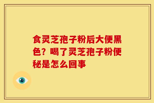 食灵芝孢子粉后大便黑色？喝了灵芝孢子粉便秘是怎么回事