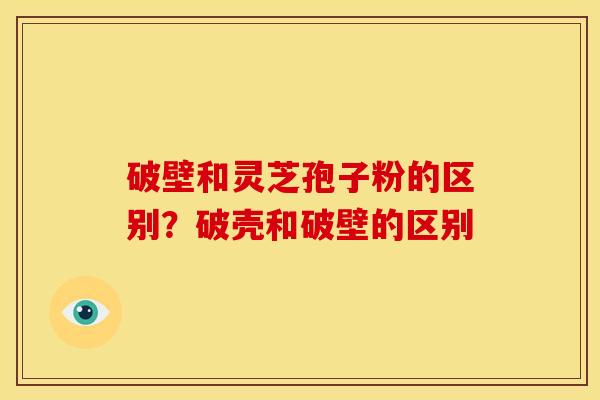 破壁和灵芝孢子粉的区别？破壳和破壁的区别