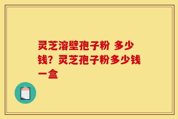 灵芝溶壁孢子粉 多少钱？灵芝孢子粉多少钱一盒