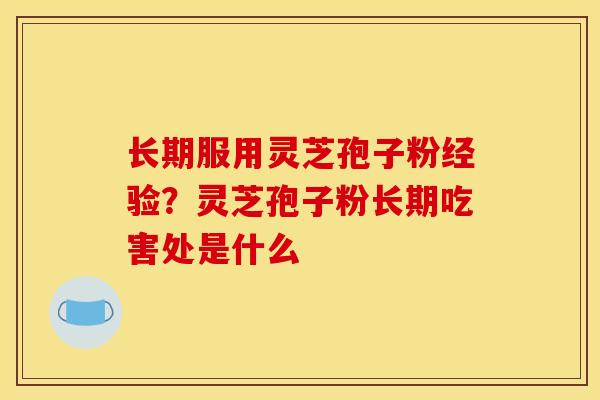 长期服用灵芝孢子粉经验?灵芝孢子粉长期吃害处是什么