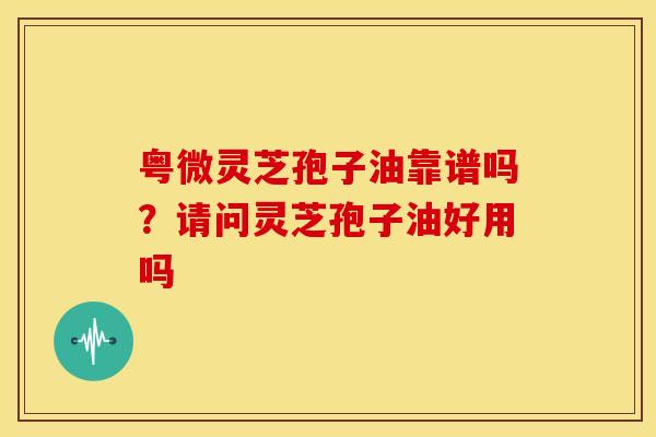 粤微灵芝孢子油靠谱吗？请问灵芝孢子油好用吗