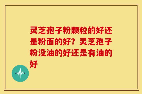 灵芝孢子粉颗粒的好还是粉面的好?灵芝孢子粉没油的好还是有油的好