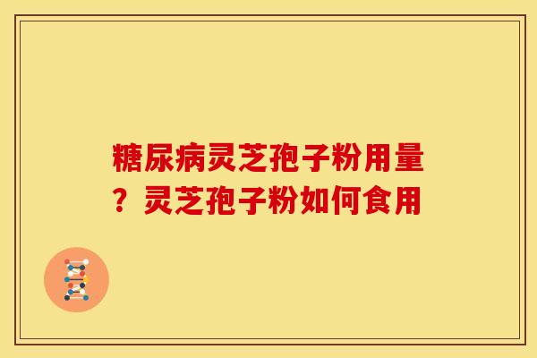 糖尿病灵芝孢子粉用量?灵芝孢子粉如何食用