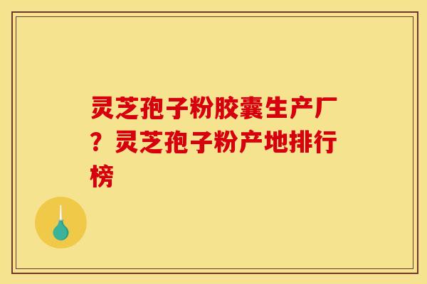 灵芝孢子粉胶囊生产厂?灵芝孢子粉产地排行榜